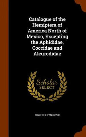 Kniha Catalogue of the Hemiptera of America North of Mexico, Excepting the Aphididae, Coccidae and Aleurodidae Edward P Van Duzee