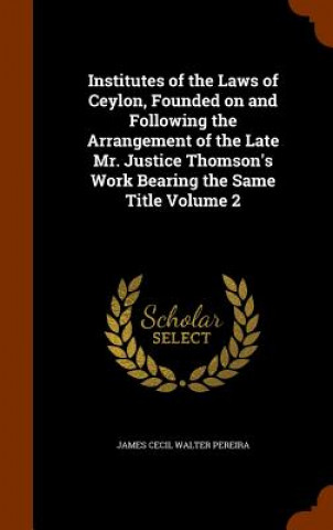 Kniha Institutes of the Laws of Ceylon, Founded on and Following the Arrangement of the Late Mr. Justice Thomson's Work Bearing the Same Title Volume 2 James Cecil Walter Pereira