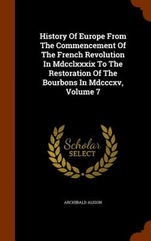 Carte History of Europe from the Commencement of the French Revolution in MDCCLXXXIX to the Restoration of the Bourbons in MDCCCXV, Volume 7 Archibald Alison