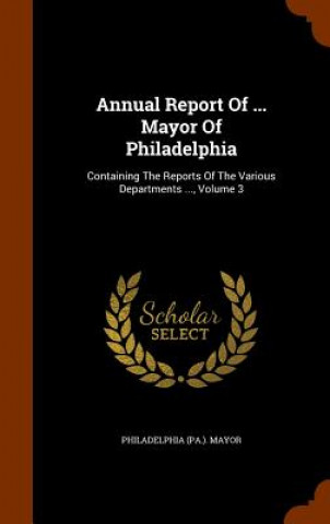 Kniha Annual Report of ... Mayor of Philadelphia Philadelphia (Pa ) Mayor