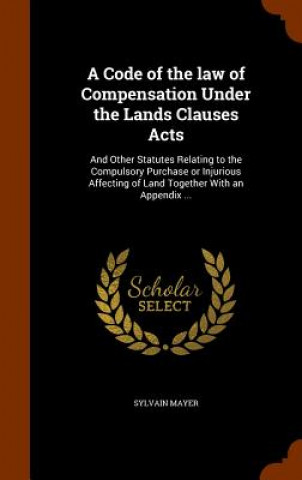 Kniha Code of the Law of Compensation Under the Lands Clauses Acts Sylvain Mayer