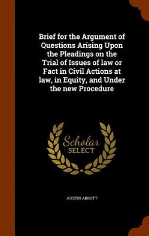 Kniha Brief for the Argument of Questions Arising Upon the Pleadings on the Trial of Issues of Law or Fact in Civil Actions at Law, in Equity, and Under the Austin Abbott