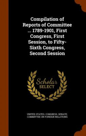 Kniha Compilation of Reports of Committee ... 1789-1901, First Congress, First Session, to Fifty-Sixth Congress, Second Session 