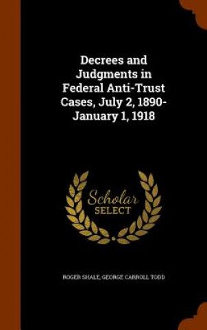Carte Decrees and Judgments in Federal Anti-Trust Cases, July 2, 1890-January 1, 1918 Roger Shale