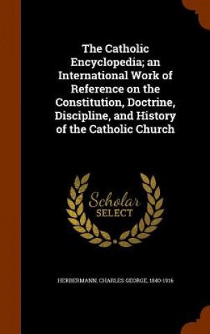 Carte Catholic Encyclopedia; An International Work of Reference on the Constitution, Doctrine, Discipline, and History of the Catholic Church Charles George Herbermann