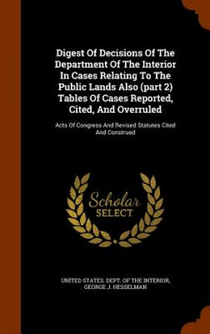 Książka Digest of Decisions of the Department of the Interior in Cases Relating to the Public Lands Also (Part 2) Tables of Cases Reported, Cited, and Overrul 