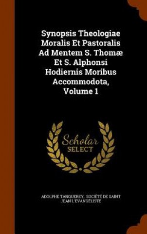 Kniha Synopsis Theologiae Moralis Et Pastoralis Ad Mentem S. Thomae Et S. Alphonsi Hodiernis Moribus Accommodota, Volume 1 Fr. Adolphe Tanquerey