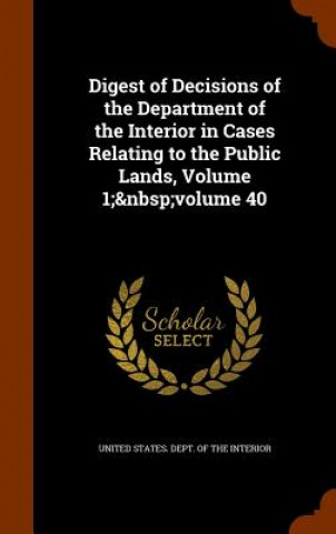 Kniha Digest of Decisions of the Department of the Interior in Cases Relating to the Public Lands, Volume 1; Volume 40 