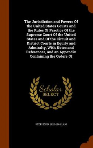 Libro Jurisdiction and Powers of the United States Courts and the Rules of Practice of the Supreme Court of the United States and of the Circuit and Distric Stephen D 1820-1886 Law