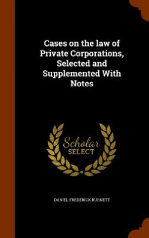 Book Cases on the Law of Private Corporations, Selected and Supplemented with Notes Daniel Frederick Burnett