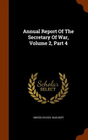 Könyv Annual Report of the Secretary of War, Volume 2, Part 4 