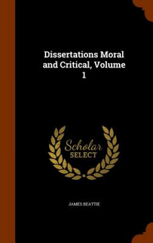 Carte Dissertations Moral and Critical, Volume 1 James Beattie