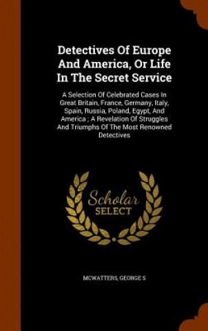 Könyv Detectives of Europe and America, or Life in the Secret Service McWatters George S
