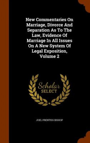 Kniha New Commentaries on Marriage, Divorce and Separation as to the Law, Evidence of Marriage in All Issues on a New System of Legal Exposition, Volume 2 Joel Prentiss Bishop