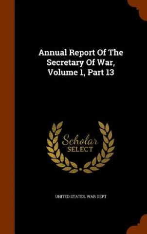 Könyv Annual Report of the Secretary of War, Volume 1, Part 13 