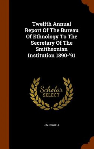 Könyv Twelfth Annual Report of the Bureau of Ethnology to the Secretary of the Smithsonian Institution 1890-'91 J W Powell