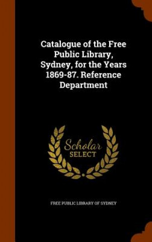 Kniha Catalogue of the Free Public Library, Sydney, for the Years 1869-87. Reference Department 