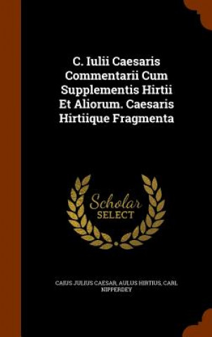 Carte C. Iulii Caesaris Commentarii Cum Supplementis Hirtii Et Aliorum. Caesaris Hirtiique Fragmenta Caius Julius Caesar