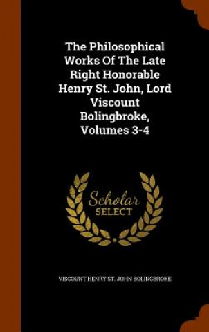 Kniha Philosophical Works of the Late Right Honorable Henry St. John, Lord Viscount Bolingbroke, Volumes 3-4 