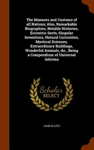 Książka Manners and Customs of All Nations; Also, Remarkable Biographies, Notable Histories, Eccentric Sects, Singular Inventions, Natural Curiosities, Mystic John Platts