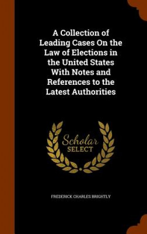 Knjiga Collection of Leading Cases on the Law of Elections in the United States with Notes and References to the Latest Authorities Frederick Charles Brightly