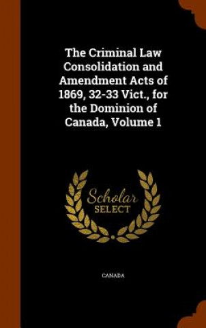 Kniha Criminal Law Consolidation and Amendment Acts of 1869, 32-33 Vict., for the Dominion of Canada, Volume 1 