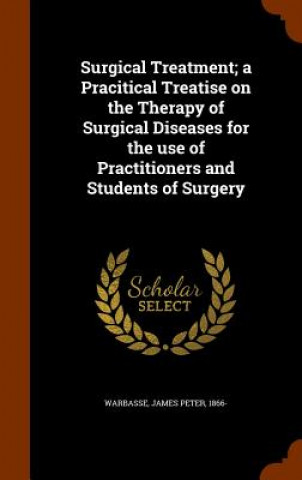 Könyv Surgical Treatment; A Pracitical Treatise on the Therapy of Surgical Diseases for the Use of Practitioners and Students of Surgery James Peter Warbasse