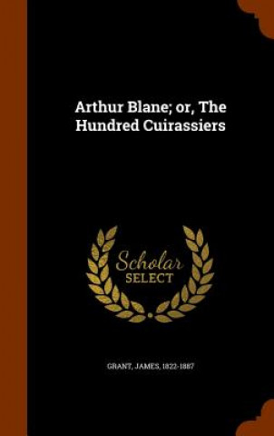 Knjiga Arthur Blane; Or, the Hundred Cuirassiers James Grant