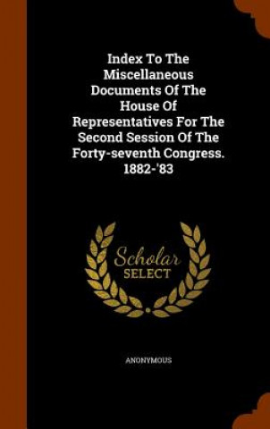 Livre Index to the Miscellaneous Documents of the House of Representatives for the Second Session of the Forty-Seventh Congress. 1882-'83 Anonymous