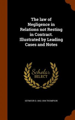 Libro Law of Negligence in Relations Not Resting in Contract. Illustrated by Leading Cases and Notes Seymour D 1842-1904 Thompson