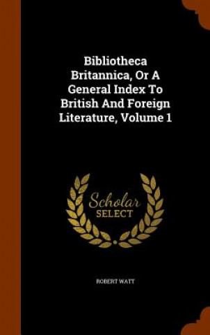 Carte Bibliotheca Britannica, or a General Index to British and Foreign Literature, Volume 1 Robert Watt