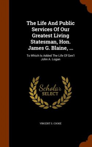 Livre Life and Public Services of Our Greatest Living Statesman, Hon. James G. Blaine, ... Vincent S Cooke