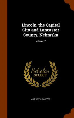 Könyv Lincoln, the Capital City and Lancaster County, Nebraska Andrew J Sawyer