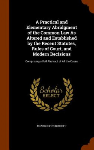 Книга Practical and Elementary Abridgment of the Common Law as Altered and Established by the Recent Statutes, Rules of Court, and Modern Decisions Charles Petersdorff