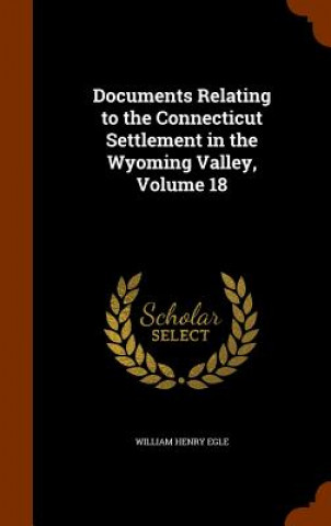 Kniha Documents Relating to the Connecticut Settlement in the Wyoming Valley, Volume 18 William Henry Egle