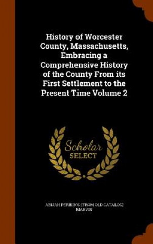 Kniha History of Worcester County, Massachusetts, Embracing a Comprehensive History of the County from Its First Settlement to the Present Time Volume 2 Abijah Perikins [From Old Catal Marvin