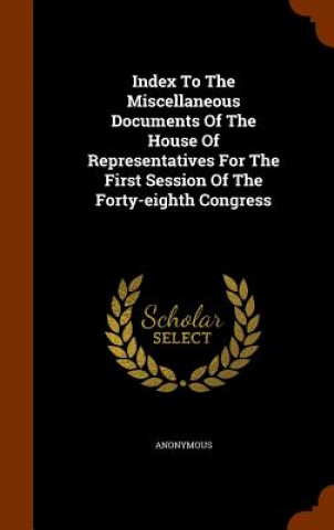 Knjiga Index to the Miscellaneous Documents of the House of Representatives for the First Session of the Forty-Eighth Congress Anonymous