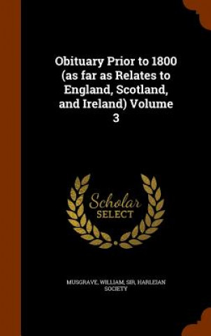 Kniha Obituary Prior to 1800 (as Far as Relates to England, Scotland, and Ireland) Volume 3 Musgrave William Sir