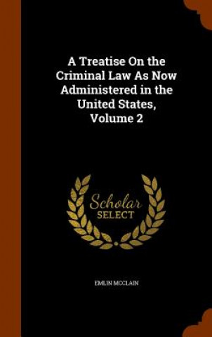 Buch Treatise on the Criminal Law as Now Administered in the United States, Volume 2 Emlin McClain