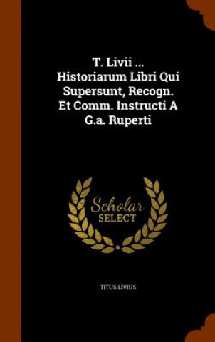 Carte T. LIVII ... Historiarum Libri Qui Supersunt, Recogn. Et Comm. Instructi A G.A. Ruperti Titus Livius