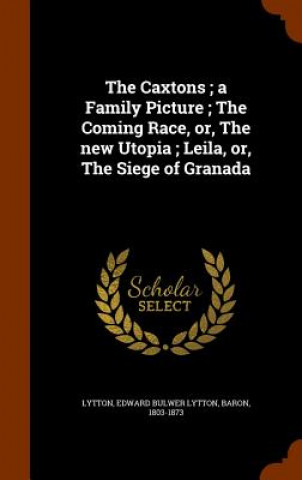 Knjiga Caxtons; A Family Picture; The Coming Race, Or, the New Utopia; Leila, Or, the Siege of Granada Edward Bulwer Lytton Lytton