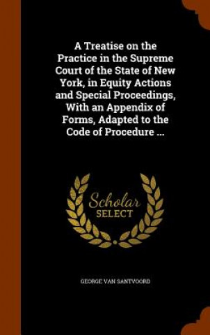 Kniha Treatise on the Practice in the Supreme Court of the State of New York, in Equity Actions and Special Proceedings, with an Appendix of Forms, Adapted George Van Santvoord