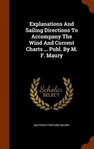 Carte Explanations and Sailing Directions to Accompany the Wind and Current Charts ... Publ. by M. F. Maury Matthew Fontaine Maury