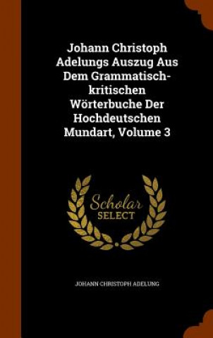 Kniha Johann Christoph Adelungs Auszug Aus Dem Grammatisch-Kritischen Worterbuche Der Hochdeutschen Mundart, Volume 3 Johann Christoph Adelung