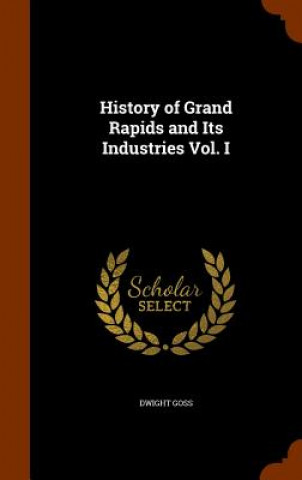 Könyv History of Grand Rapids and Its Industries Vol. I Dwight Goss