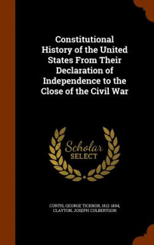 Könyv Constitutional History of the United States from Their Declaration of Independence to the Close of the Civil War George Ticknor Curtis