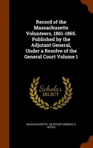 Książka Record of the Massachusetts Volunteers, 1861-1865. Published by the Adjutant General, Under a Resolve of the General Court Volume 1 