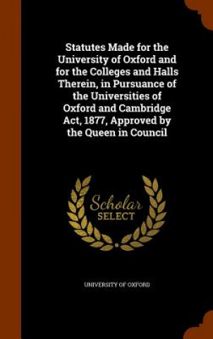 Carte Statutes Made for the University of Oxford and for the Colleges and Halls Therein, in Pursuance of the Universities of Oxford and Cambridge ACT, 1877, 