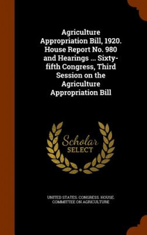 Kniha Agriculture Appropriation Bill, 1920. House Report No. 980 and Hearings ... Sixty-Fifth Congress, Third Session on the Agriculture Appropriation Bill 
