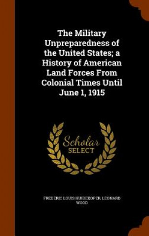 Kniha Military Unpreparedness of the United States; A History of American Land Forces from Colonial Times Until June 1, 1915 Frederic Louis Huidekoper